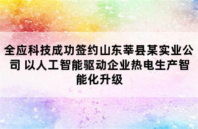 全应科技成功签约山东莘县某实业公司 以人工智能驱动企业热电生产智能化升级